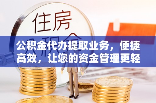 钟山公积金代办提取业务，便捷高效，让您的资金管理更轻松