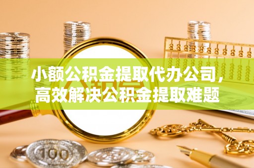 钟山小额公积金提取代办公司，高效解决公积金提取难题