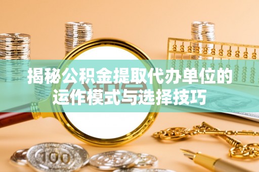 钟山揭秘公积金提取代办单位的运作模式与选择技巧