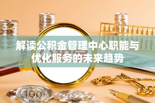 钟山解读公积金管理中心职能与优化服务的未来趋势