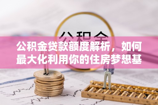 钟山公积金贷款额度解析，如何最大化利用你的住房梦想基金