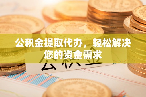 钟山公积金提取代办，轻松解决您的资金需求