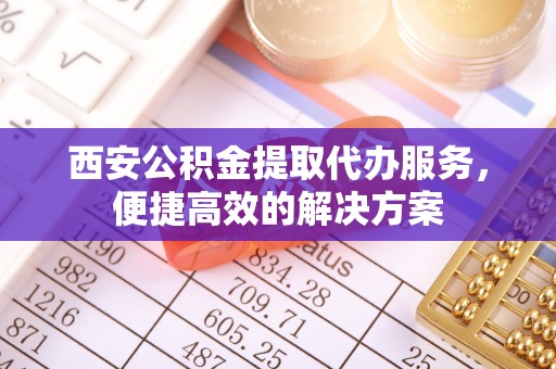 钟山西安公积金提取代办服务，便捷高效的解决方案