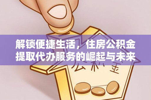 钟山解锁便捷生活，住房公积金提取代办服务的崛起与未来