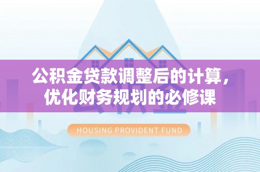 钟山公积金贷款调整后的计算，优化财务规划的必修课