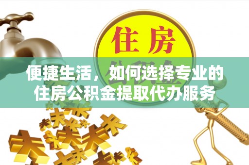 钟山便捷生活，如何选择专业的住房公积金提取代办服务
