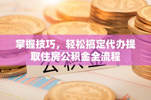 钟山掌握技巧，轻松搞定代办提取住房公积金全流程