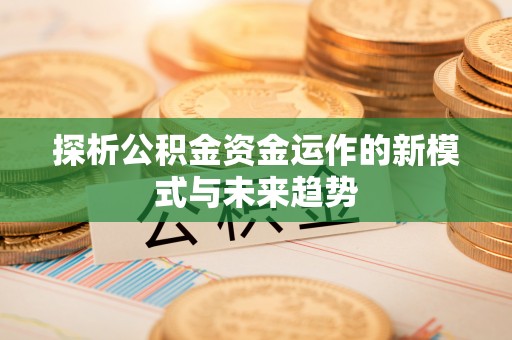 钟山探析公积金资金运作的新模式与未来趋势
