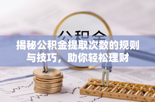 钟山揭秘公积金提取次数的规则与技巧，助你轻松理财