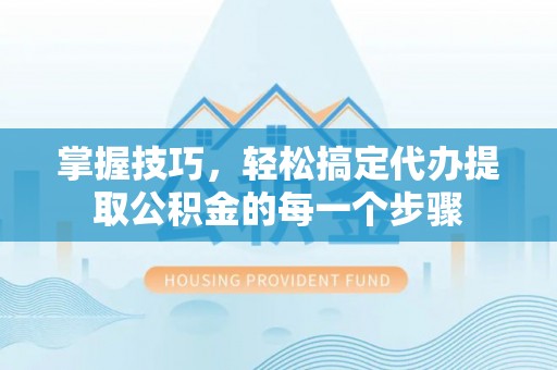 钟山掌握技巧，轻松搞定代办提取公积金的每一个步骤