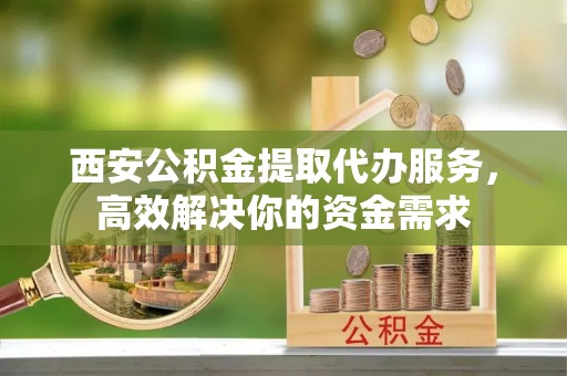 钟山西安公积金提取代办服务，高效解决你的资金需求
