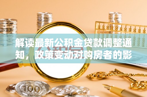 钟山解读最新公积金贷款调整通知，政策变动对购房者的影响与应对策略