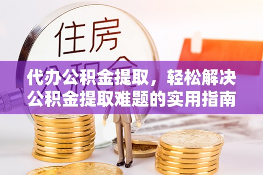 钟山代办公积金提取，轻松解决公积金提取难题的实用指南