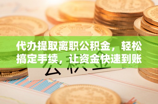 钟山代办提取离职公积金，轻松搞定手续，让资金快速到账！