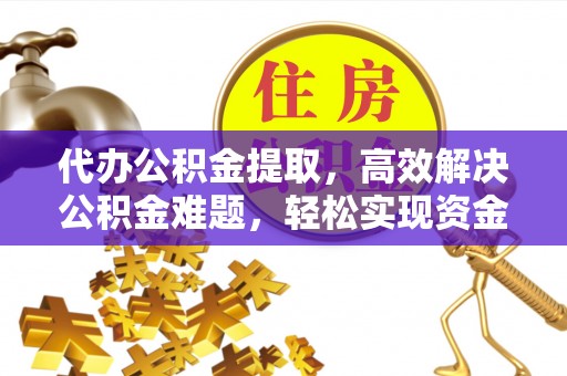 钟山代办公积金提取，高效解决公积金难题，轻松实现资金自由