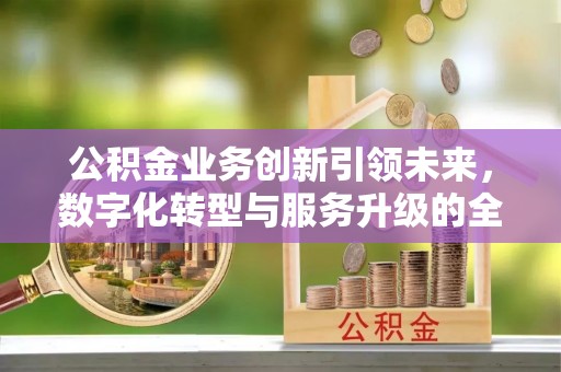 钟山公积金业务创新引领未来，数字化转型与服务升级的全新篇章
