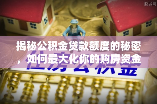 钟山揭秘公积金贷款额度的秘密，如何最大化你的购房资金