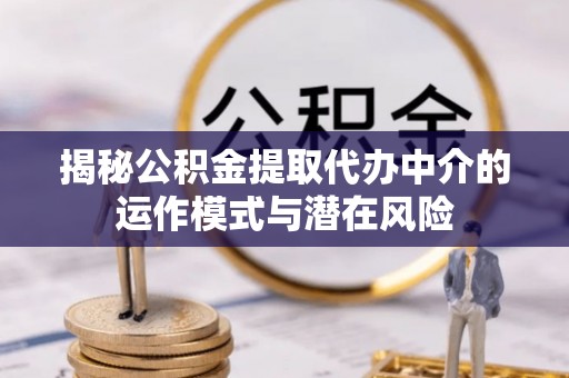 钟山揭秘公积金提取代办中介的运作模式与潜在风险