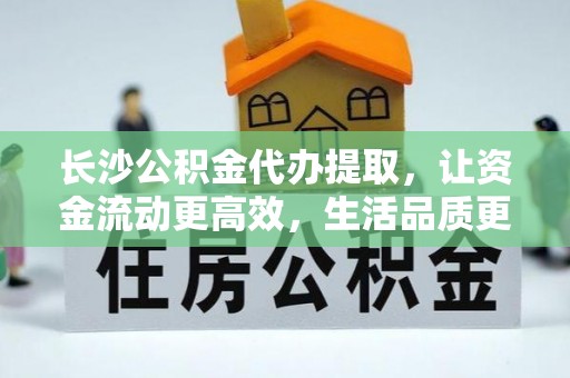 钟山长沙公积金代办提取，让资金流动更高效，生活品质更优越