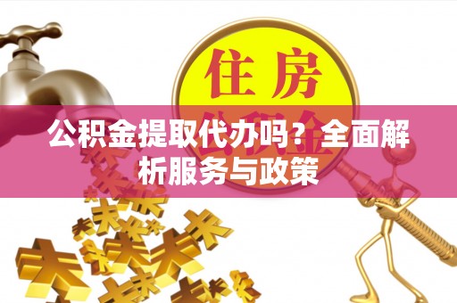 钟山公积金提取代办吗？全面解析服务与政策