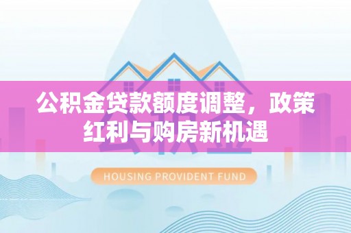 钟山公积金贷款额度调整，政策红利与购房新机遇
