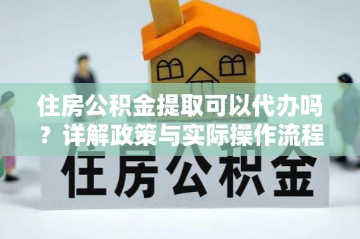 钟山住房公积金提取可以代办吗？详解政策与实际操作流程