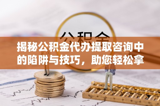 钟山揭秘公积金代办提取咨询中的陷阱与技巧，助您轻松拿回属于自己的钱