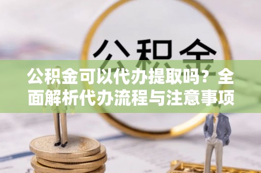 钟山公积金可以代办提取吗？全面解析代办流程与注意事项