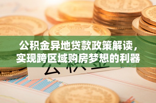 钟山公积金异地贷款政策解读，实现跨区域购房梦想的利器