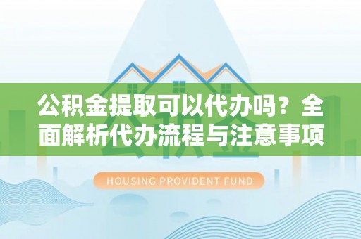 钟山公积金提取可以代办吗？全面解析代办流程与注意事项