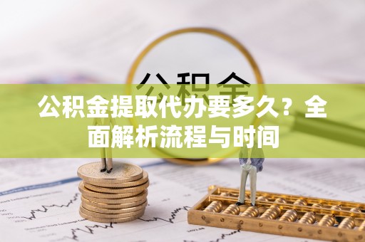 钟山公积金提取代办要多久？全面解析流程与时间
